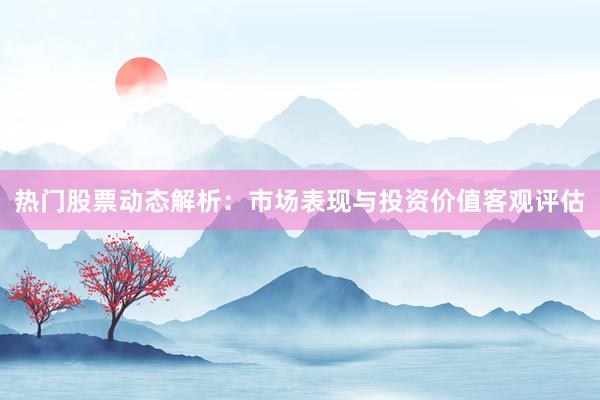 热门股票动态解析：市场表现与投资价值客观评估
