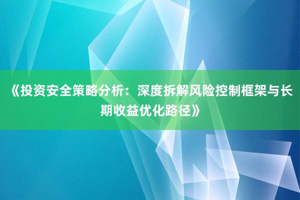 《投资安全策略分析：深度拆解风险控制框架与长期收益优化路径》