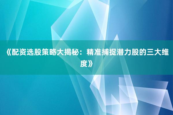 《配资选股策略大揭秘：精准捕捉潜力股的三大维度》