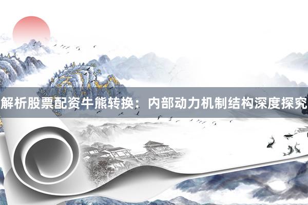解析股票配资牛熊转换：内部动力机制结构深度探究