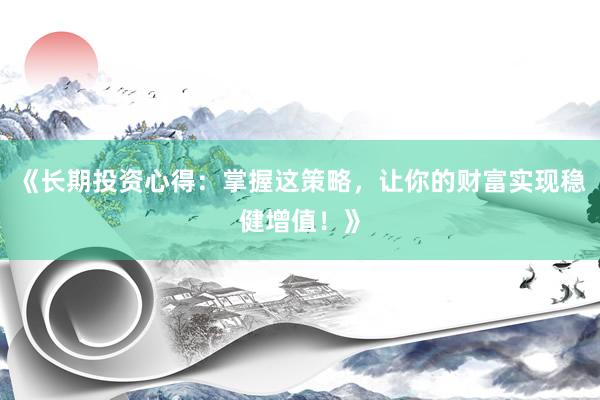 《长期投资心得：掌握这策略，让你的财富实现稳健增值！》