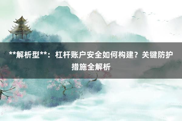 **解析型**：杠杆账户安全如何构建？关键防护措施全解析