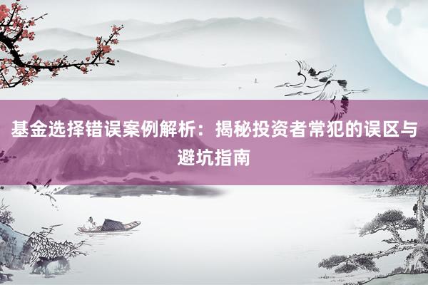 基金选择错误案例解析：揭秘投资者常犯的误区与避坑指南