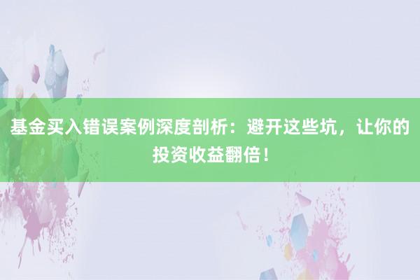 基金买入错误案例深度剖析：避开这些坑，让你的投资收益翻倍！