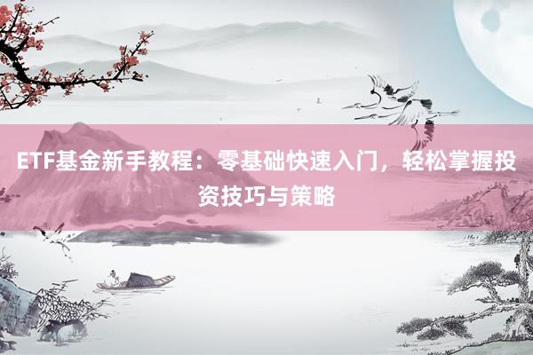 ETF基金新手教程：零基础快速入门，轻松掌握投资技巧与策略