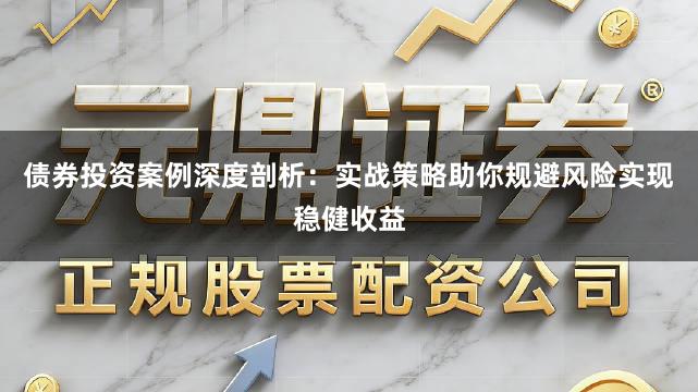 债券投资案例深度剖析：实战策略助你规避风险实现稳健收益