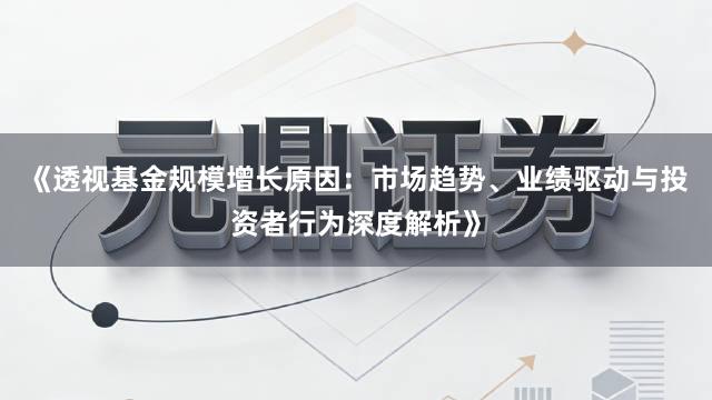 《透视基金规模增长原因：市场趋势、业绩驱动与投资者行为深度解析》