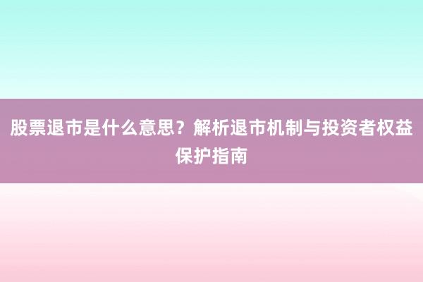 股票退市是什么意思？解析退市机制与投资者权益保护指南