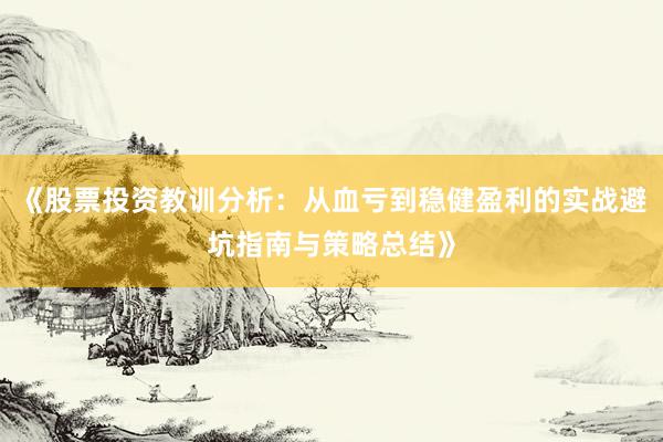 《股票投资教训分析：从血亏到稳健盈利的实战避坑指南与策略总结》