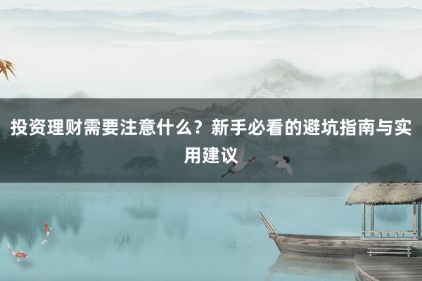 投资理财需要注意什么？新手必看的避坑指南与实用建议