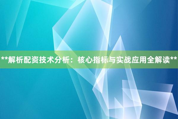 **解析配资技术分析：核心指标与实战应用全解读**