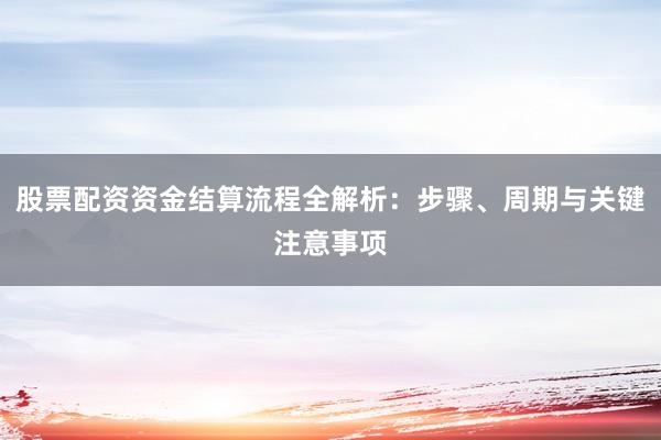 股票配资资金结算流程全解析：步骤、周期与关键注意事项