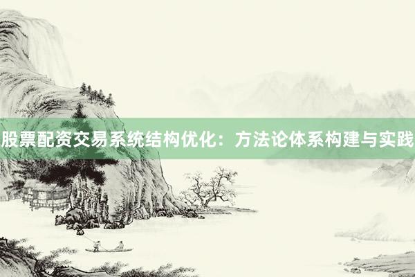 股票配资交易系统结构优化：方法论体系构建与实践
