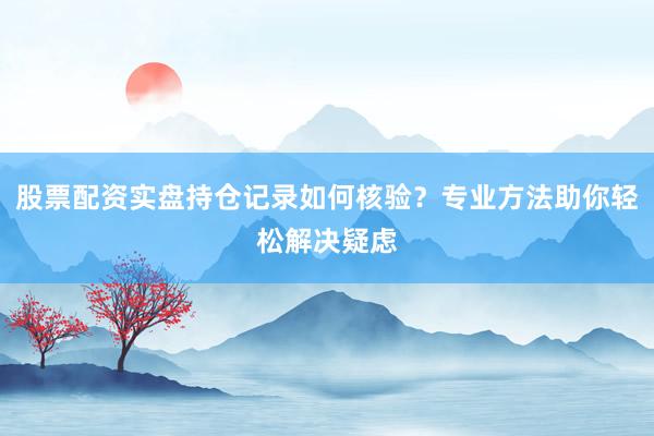 股票配资实盘持仓记录如何核验？专业方法助你轻松解决疑虑