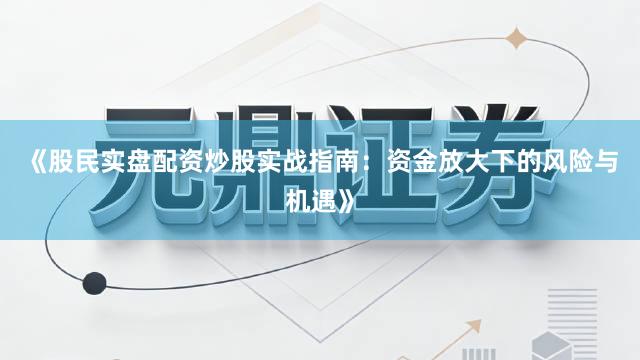 《股民实盘配资炒股实战指南：资金放大下的风险与机遇》