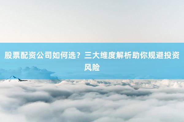 股票配资公司如何选？三大维度解析助你规避投资风险