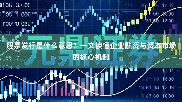 股票发行是什么意思？一文读懂企业融资与资本市场的核心机制