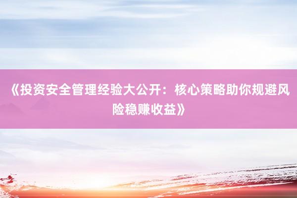 《投资安全管理经验大公开：核心策略助你规避风险稳赚收益》