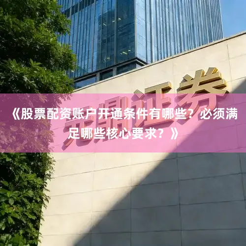 《股票配资账户开通条件有哪些？必须满足哪些核心要求？》