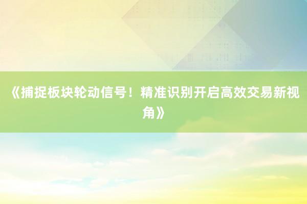 《捕捉板块轮动信号！精准识别开启高效交易新视角》
