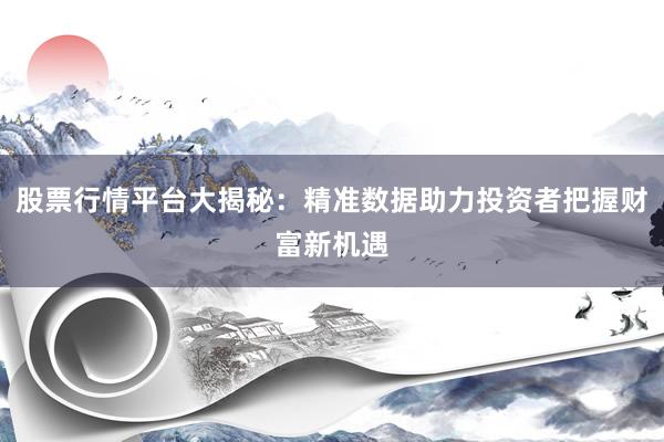 股票行情平台大揭秘：精准数据助力投资者把握财富新机遇