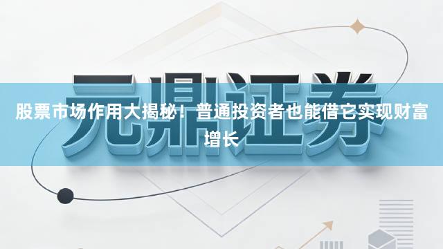 股票市场作用大揭秘！普通投资者也能借它实现财富增长