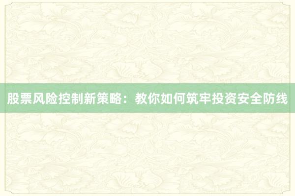 股票风险控制新策略：教你如何筑牢投资安全防线