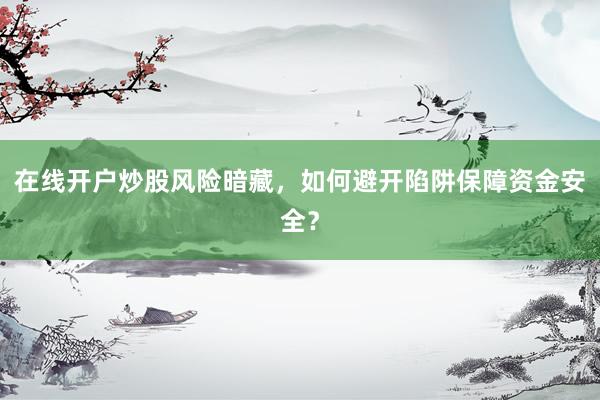在线开户炒股风险暗藏，如何避开陷阱保障资金安全？