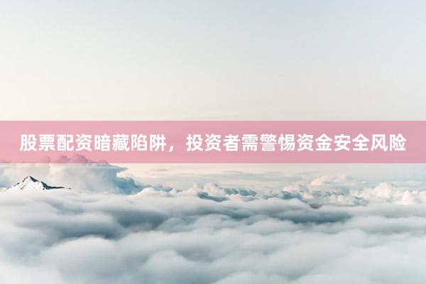 股票配资暗藏陷阱，投资者需警惕资金安全风险