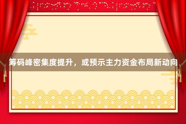 筹码峰密集度提升，或预示主力资金布局新动向