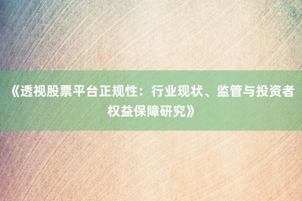 《透视股票平台正规性：行业现状、监管与投资者权益保障研究》
