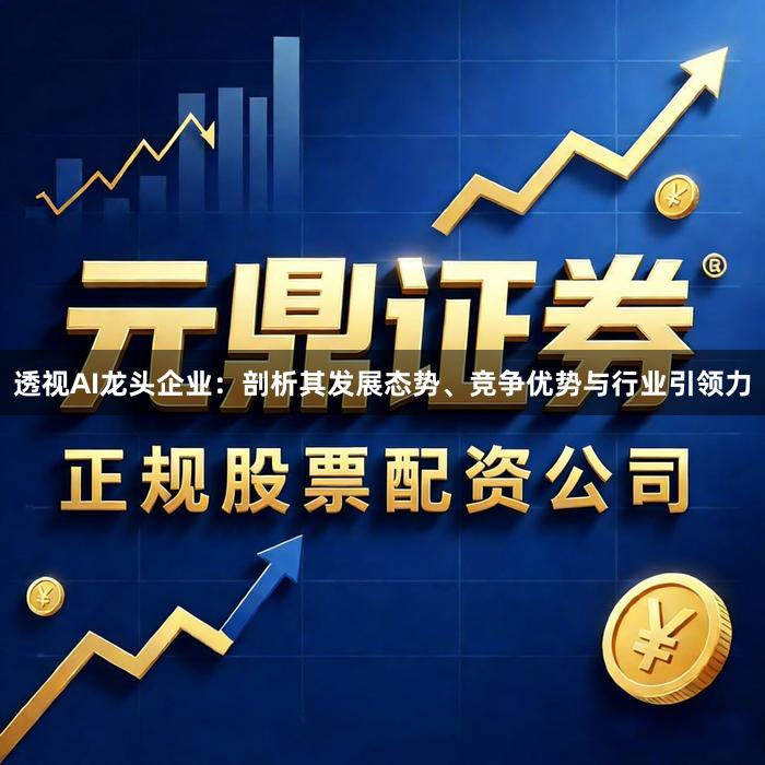 透视AI龙头企业：剖析其发展态势、竞争优势与行业引领力