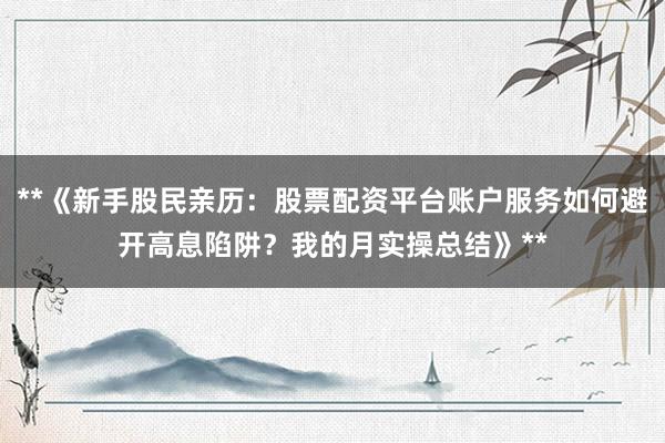 **《新手股民亲历：股票配资平台账户服务如何避开高息陷阱？我的月实操总结》**