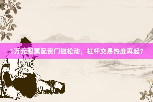 1万元股票配资门槛松动，杠杆交易热度再起？