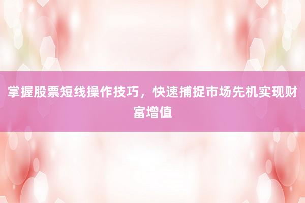 掌握股票短线操作技巧，快速捕捉市场先机实现财富增值