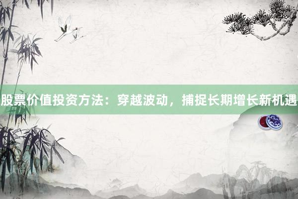 股票价值投资方法：穿越波动，捕捉长期增长新机遇