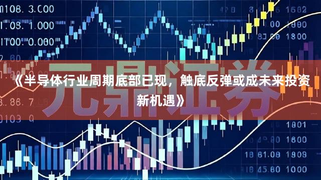 《半导体行业周期底部已现，触底反弹或成未来投资新机遇》