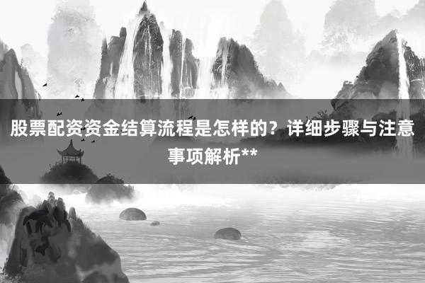 股票配资资金结算流程是怎样的？详细步骤与注意事项解析**