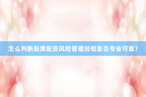 怎么判断股票配资风险管理经验是否专业可靠？