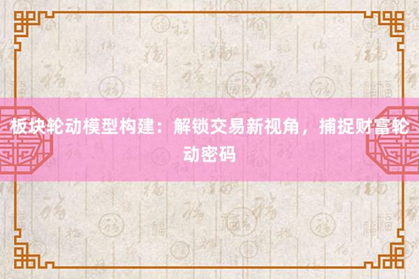 板块轮动模型构建：解锁交易新视角，捕捉财富轮动密码