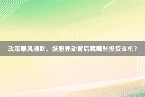 政策暖风频吹，妖股异动背后藏哪些投资玄机？