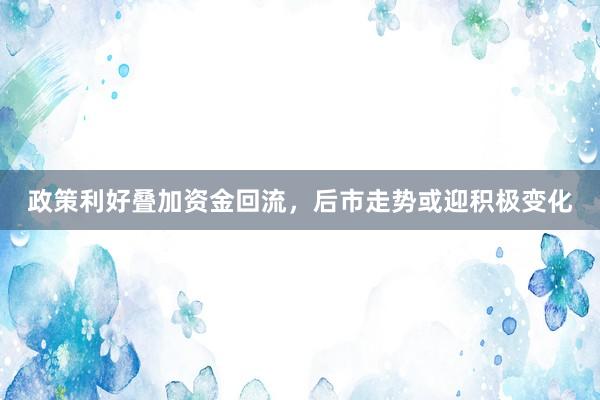 政策利好叠加资金回流，后市走势或迎积极变化