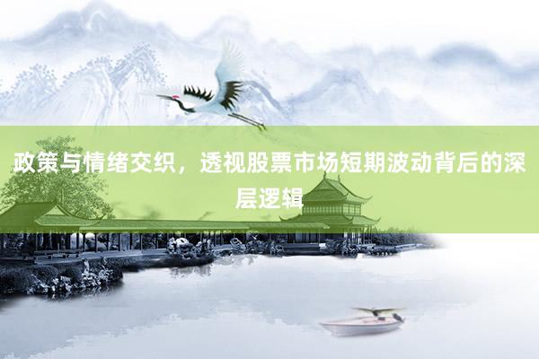 政策与情绪交织，透视股票市场短期波动背后的深层逻辑