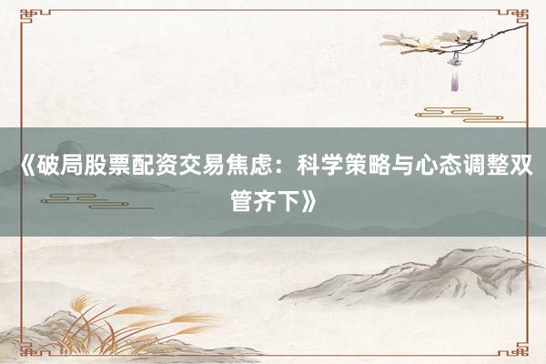《破局股票配资交易焦虑：科学策略与心态调整双管齐下》