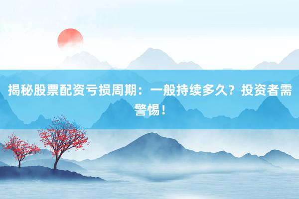 揭秘股票配资亏损周期：一般持续多久？投资者需警惕！