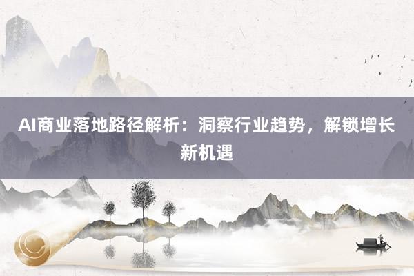 AI商业落地路径解析：洞察行业趋势，解锁增长新机遇