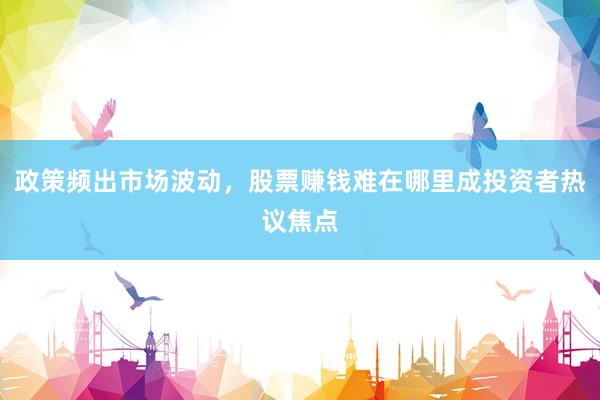政策频出市场波动，股票赚钱难在哪里成投资者热议焦点