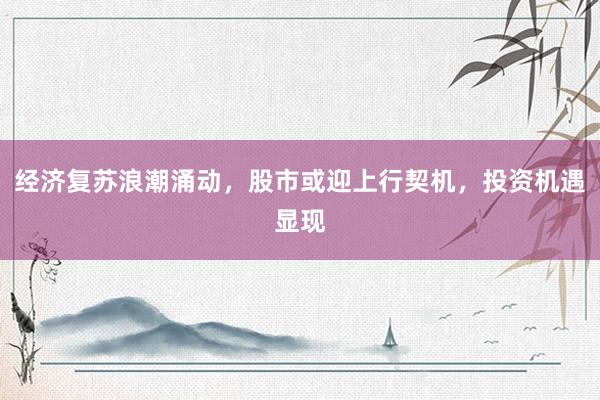 经济复苏浪潮涌动，股市或迎上行契机，投资机遇显现