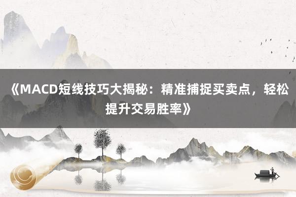 《MACD短线技巧大揭秘：精准捕捉买卖点，轻松提升交易胜率》