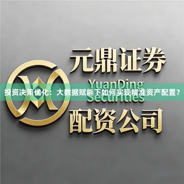 投资决策优化：大数据赋能下如何实现精准资产配置？